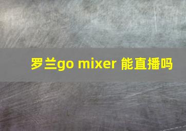 罗兰go mixer 能直播吗